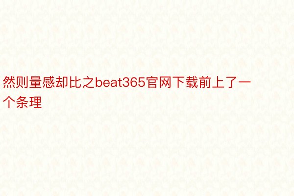 然则量感却比之beat365官网下载前上了一个条理