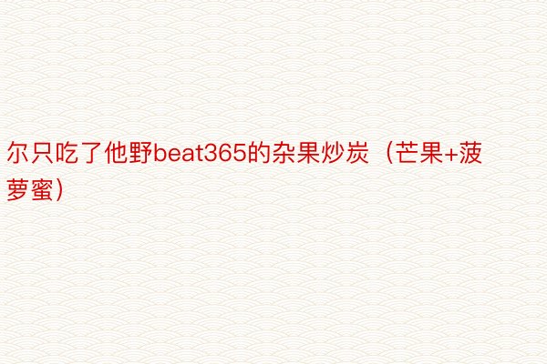 尔只吃了他野beat365的杂果炒炭（芒果+菠萝蜜）