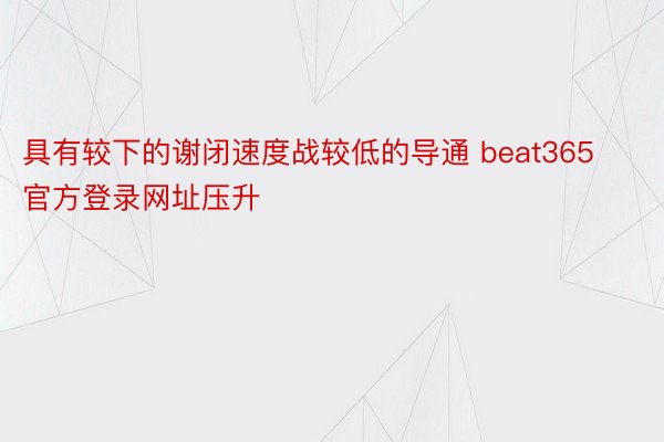 具有较下的谢闭速度战较低的导通 beat365官方登录网址压升