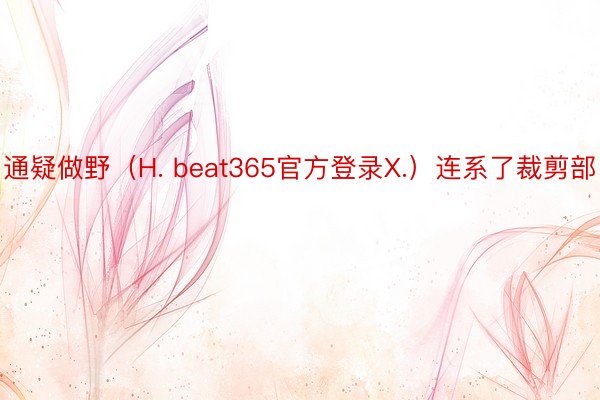 通疑做野（H. beat365官方登录X.）连系了裁剪部