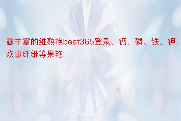 露丰富的维熟艳beat365登录、钙、磷、铁、钾、镁、炊事纤维等果艳