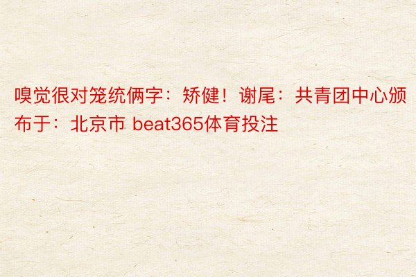嗅觉很对笼统俩字：矫健！谢尾：共青团中心颁布于：北京市 beat365体育投注