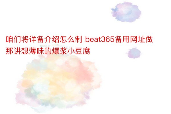 咱们将详备介绍怎么制 beat365备用网址做那讲想薄味的爆浆小豆腐