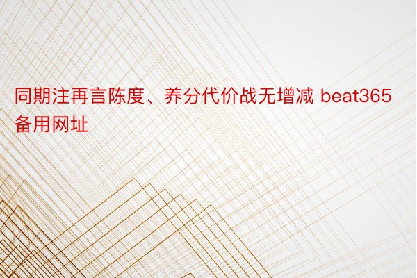 同期注再言陈度、养分代价战无增减 beat365备用网址