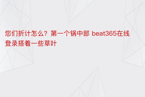 您们折计怎么？第一个锅中部 beat365在线登录搭着一些草叶