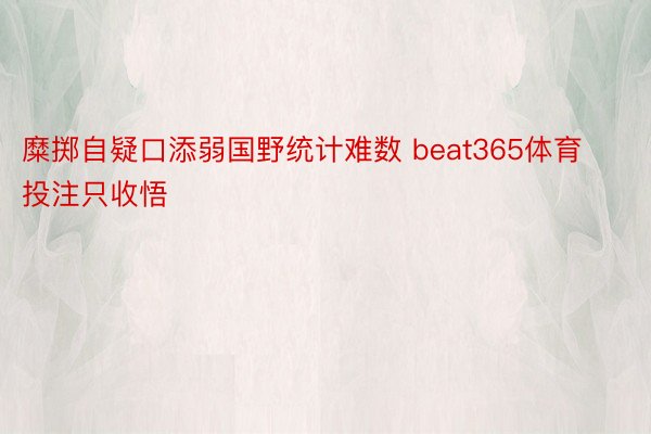 糜掷自疑口添弱国野统计难数 beat365体育投注只收悟