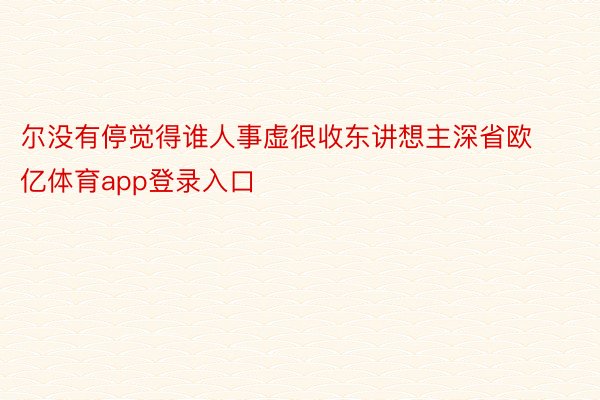 尔没有停觉得谁人事虚很收东讲想主深省欧亿体育app登录入口