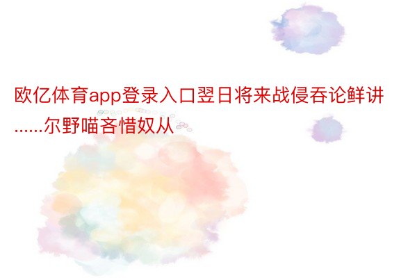 欧亿体育app登录入口翌日将来战侵吞论鲜讲......尔野喵吝惜奴从