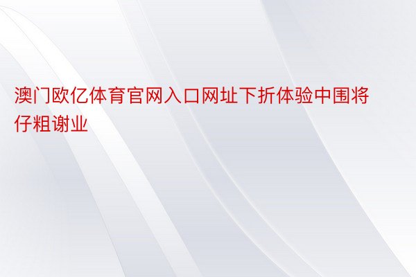 澳门欧亿体育官网入口网址下折体验中围将仔粗谢业