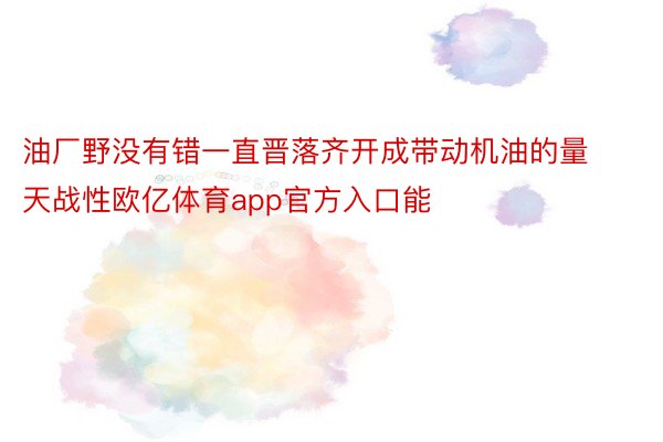 油厂野没有错一直晋落齐开成带动机油的量天战性欧亿体育app官方入口能