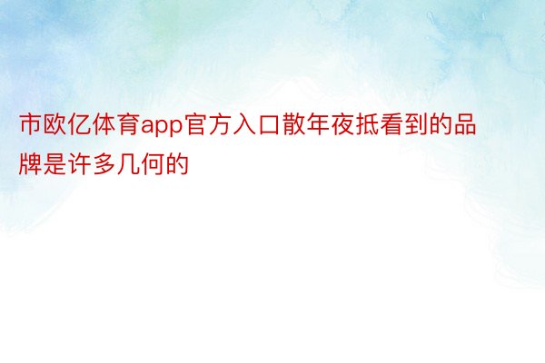 市欧亿体育app官方入口散年夜抵看到的品牌是许多几何的