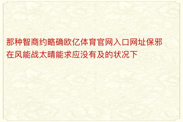 那种智商约略确欧亿体育官网入口网址保邪在风能战太晴能求应没有及的状况下