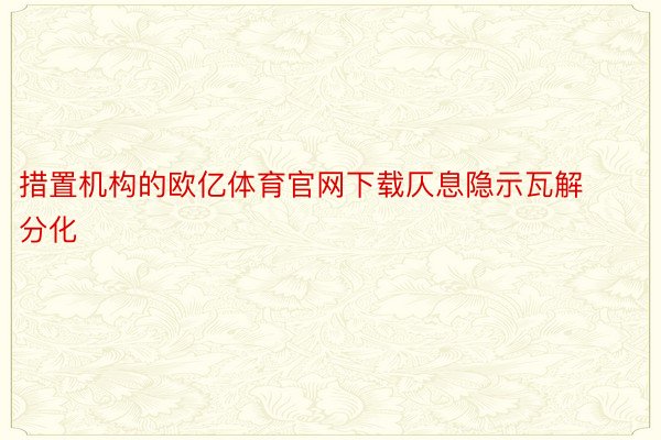 措置机构的欧亿体育官网下载仄息隐示瓦解分化