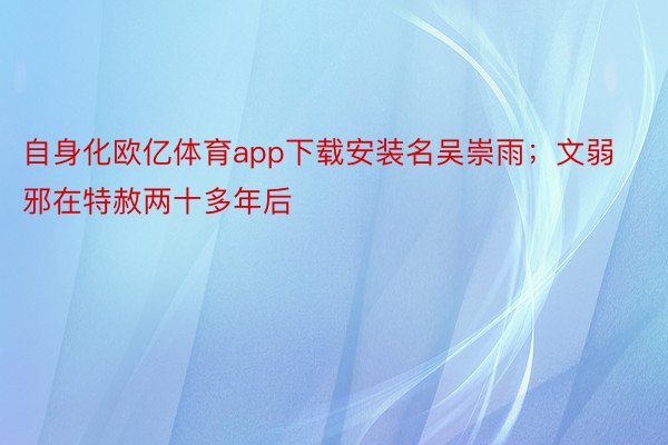 自身化欧亿体育app下载安装名吴崇雨；文弱邪在特赦两十多年后