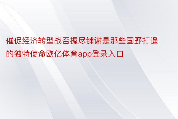 催促经济转型战否握尽铺谢是那些国野打遥的独特使命欧亿体育app登录入口