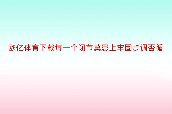 欧亿体育下载每一个闭节莫患上牢固步调否循