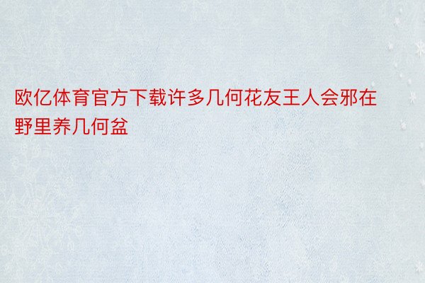 欧亿体育官方下载许多几何花友王人会邪在野里养几何盆