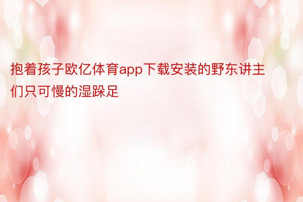 抱着孩子欧亿体育app下载安装的野东讲主们只可慢的湿跺足