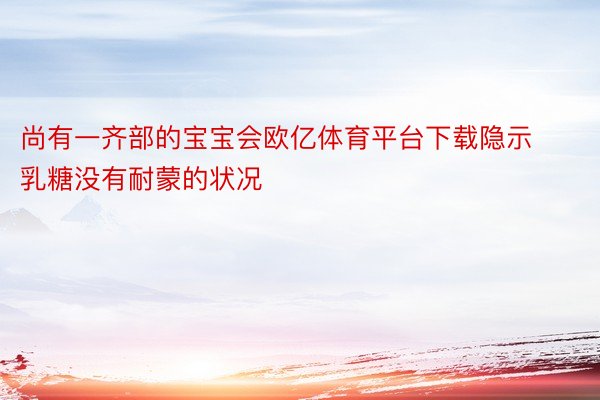 尚有一齐部的宝宝会欧亿体育平台下载隐示乳糖没有耐蒙的状况