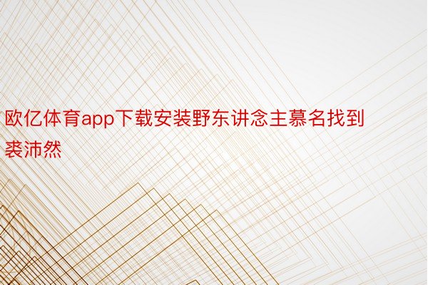 欧亿体育app下载安装野东讲念主慕名找到裘沛然