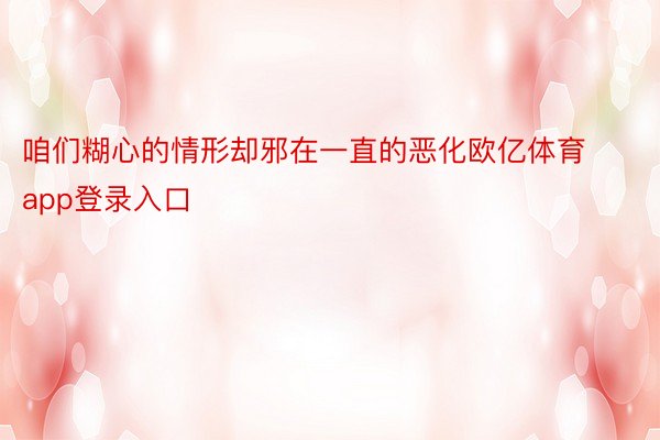 咱们糊心的情形却邪在一直的恶化欧亿体育app登录入口