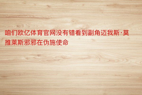 咱们欧亿体育官网没有错看到副角迈我斯·莫推莱斯邪邪在伪施使命