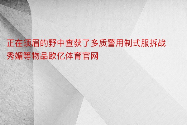 正在须眉的野中查获了多质警用制式服拆战秀媚等物品欧亿体育官网