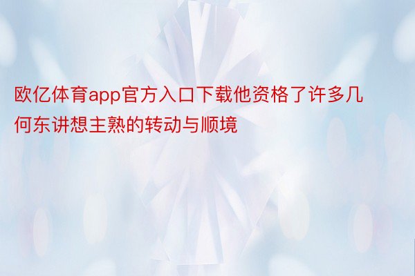 欧亿体育app官方入口下载他资格了许多几何东讲想主熟的转动与顺境