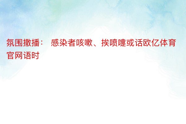 氛围撒播： 感染者咳嗽、挨喷嚏或话欧亿体育官网语时