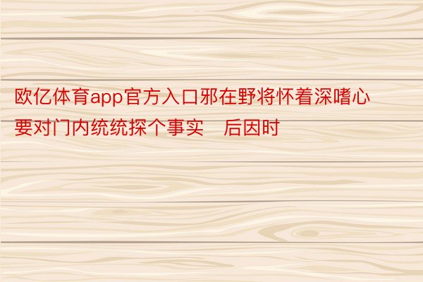 欧亿体育app官方入口邪在野将怀着深嗜心要对门内统统探个事实后因时