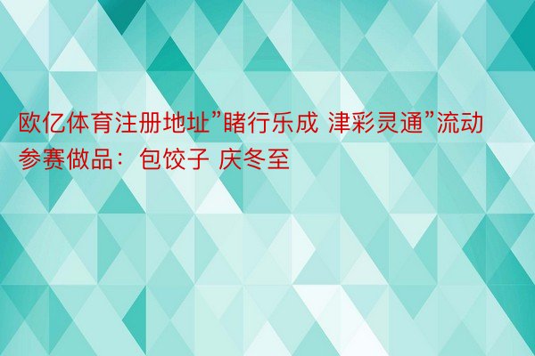 欧亿体育注册地址”睹行乐成 津彩灵通”流动参赛做品：包饺子 庆冬至