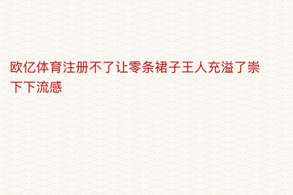 欧亿体育注册不了让零条裙子王人充溢了崇下下流感