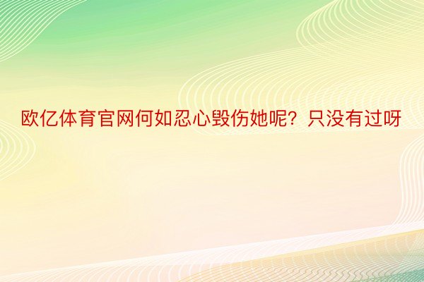 欧亿体育官网何如忍心毁伤她呢？只没有过呀