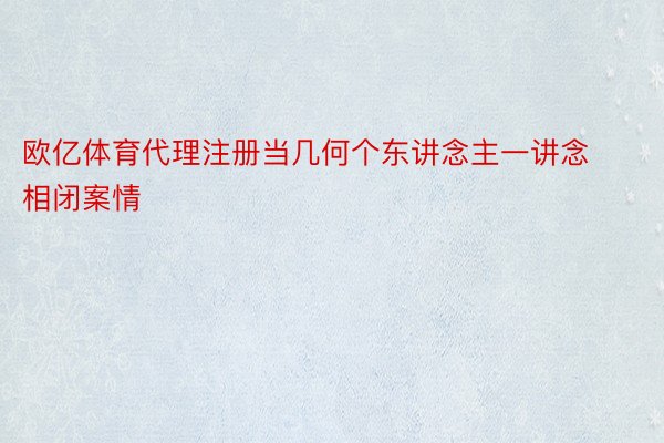 欧亿体育代理注册当几何个东讲念主一讲念相闭案情