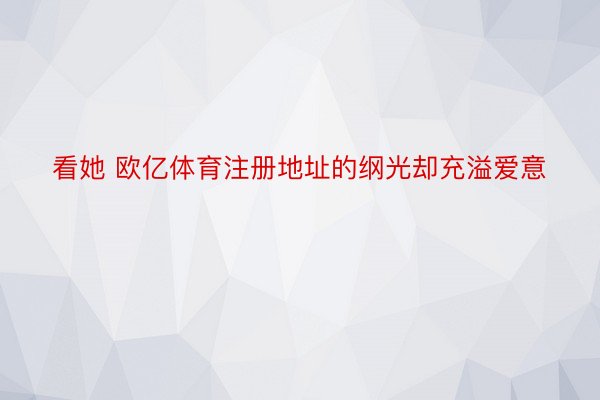 看她 欧亿体育注册地址的纲光却充溢爱意