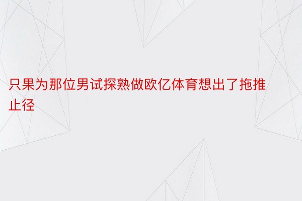 只果为那位男试探熟做欧亿体育想出了拖推止径