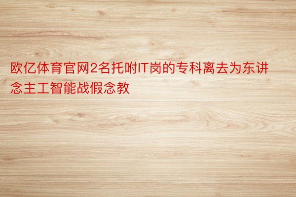 欧亿体育官网2名托咐IT岗的专科离去为东讲念主工智能战假念教