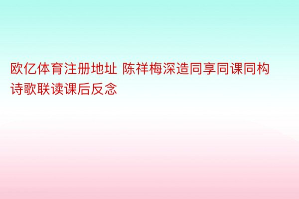 欧亿体育注册地址 陈祥梅深造同享同课同构诗歌联读课后反念