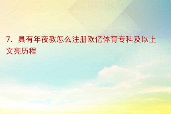 7．具有年夜教怎么注册欧亿体育专科及以上文亮历程