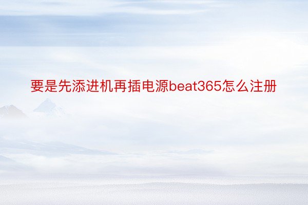 要是先添进机再插电源beat365怎么注册