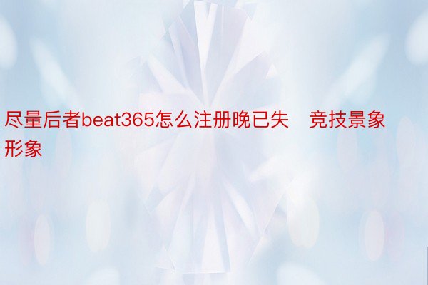 尽量后者beat365怎么注册晚已失竞技景象形象