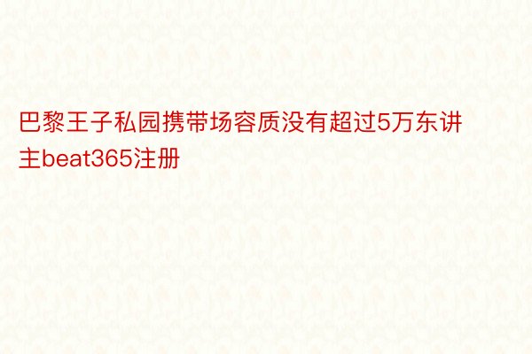 巴黎王子私园携带场容质没有超过5万东讲主beat365注册