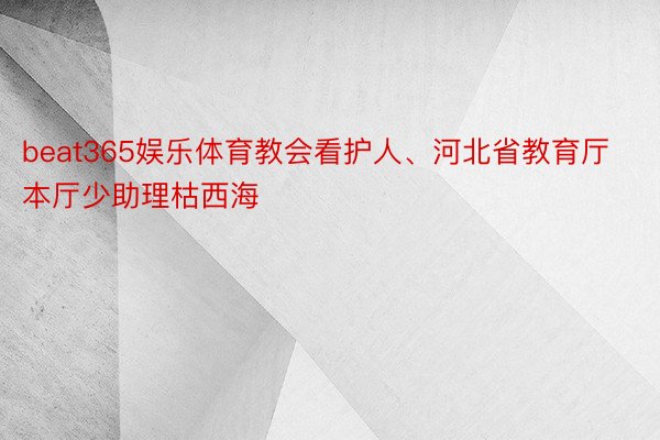 beat365娱乐体育教会看护人、河北省教育厅本厅少助理枯西海