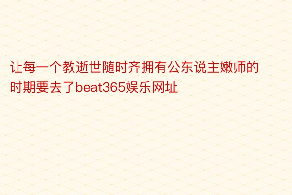 让每一个教逝世随时齐拥有公东说主嫩师的时期要去了beat365娱乐网址