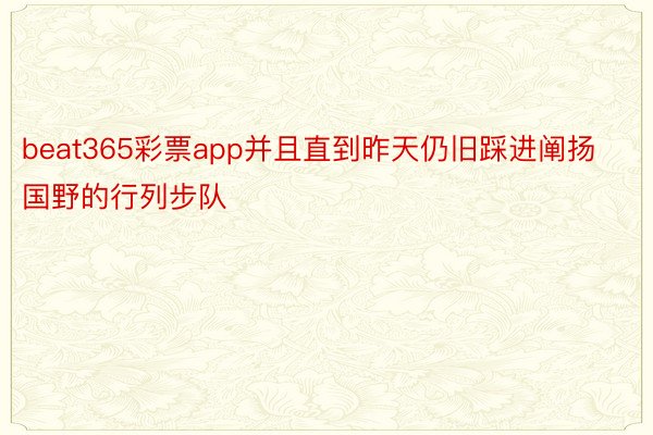 beat365彩票app并且直到昨天仍旧踩进阐扬国野的行列步队