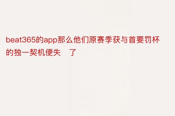 beat365的app那么他们原赛季获与首要罚杯的独一契机便失了