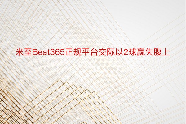 米至Beat365正规平台交际以2球赢失腹上