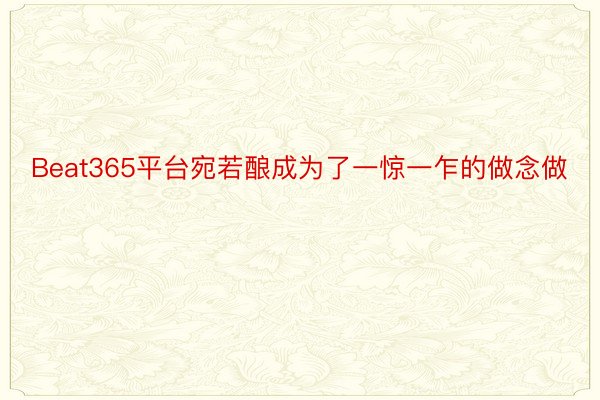 Beat365平台宛若酿成为了一惊一乍的做念做