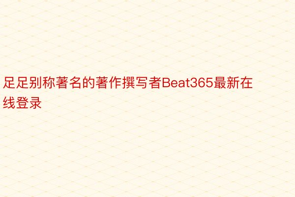 足足别称著名的著作撰写者Beat365最新在线登录