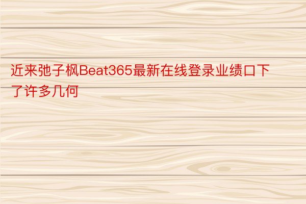 近来弛子枫Beat365最新在线登录业绩口下了许多几何